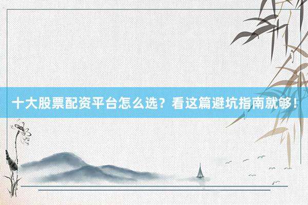 十大股票配资平台怎么选？看这篇避坑指南就够！