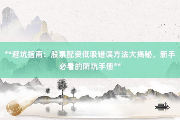**避坑指南：股票配资低吸错误方法大揭秘，新手必看的防坑手册**