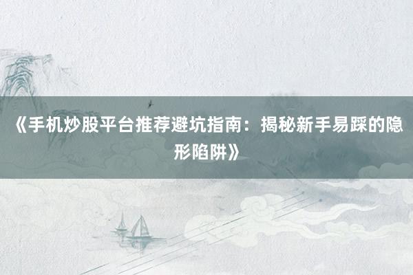 《手机炒股平台推荐避坑指南：揭秘新手易踩的隐形陷阱》