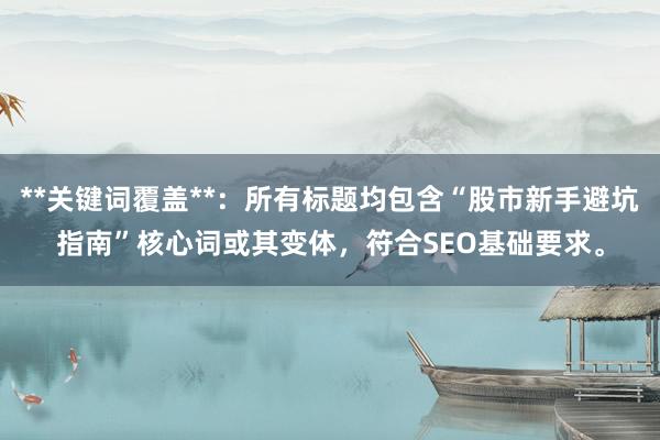 **关键词覆盖**：所有标题均包含“股市新手避坑指南”核心词或其变体，符合SEO基础要求。
