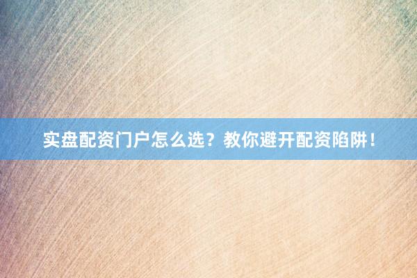实盘配资门户怎么选？教你避开配资陷阱！