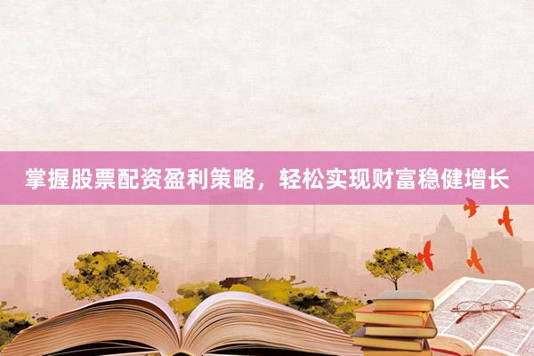 掌握股票配资盈利策略，轻松实现财富稳健增长
