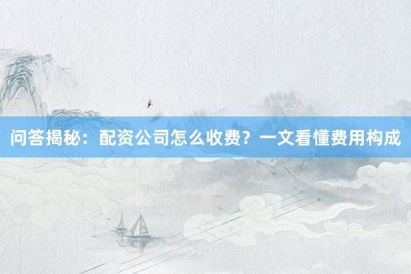 问答揭秘：配资公司怎么收费？一文看懂费用构成