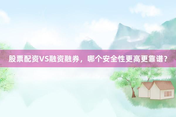 股票配资VS融资融券，哪个安全性更高更靠谱？