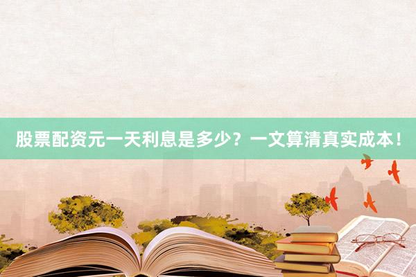 股票配资元一天利息是多少？一文算清真实成本！