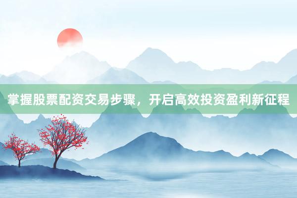 掌握股票配资交易步骤，开启高效投资盈利新征程
