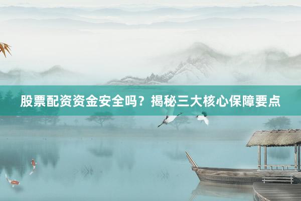 股票配资资金安全吗？揭秘三大核心保障要点