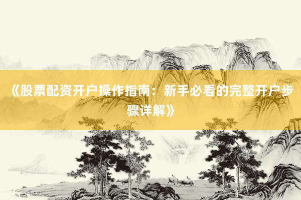 《股票配资开户操作指南：新手必看的完整开户步骤详解》