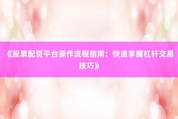 《股票配资平台操作流程指南：快速掌握杠杆交易技巧》