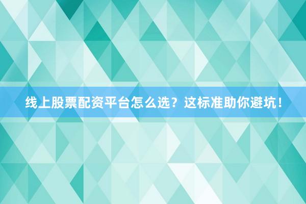 线上股票配资平台怎么选？这标准助你避坑！