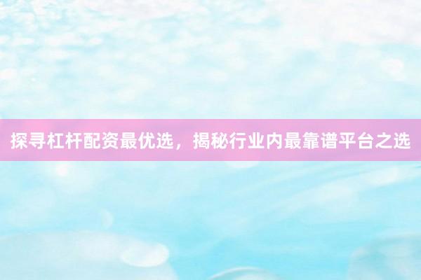 探寻杠杆配资最优选，揭秘行业内最靠谱平台之选