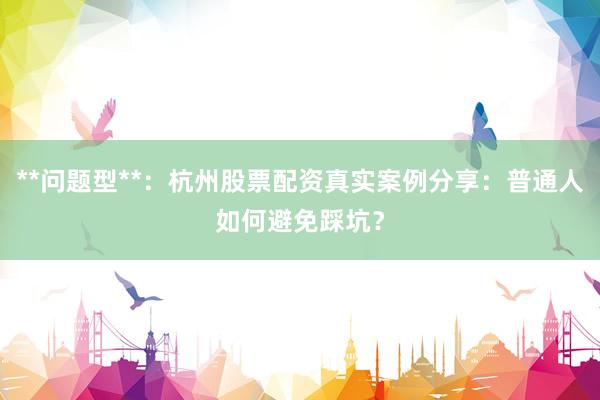 **问题型**：杭州股票配资真实案例分享：普通人如何避免踩坑？