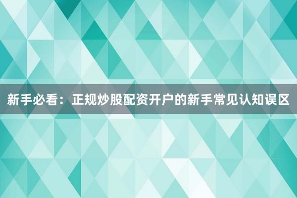 新手必看：正规炒股配资开户的新手常见认知误区