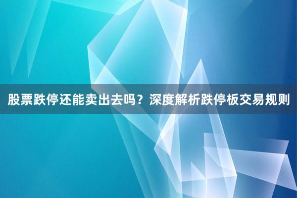 股票跌停还能卖出去吗？深度解析跌停板交易规则