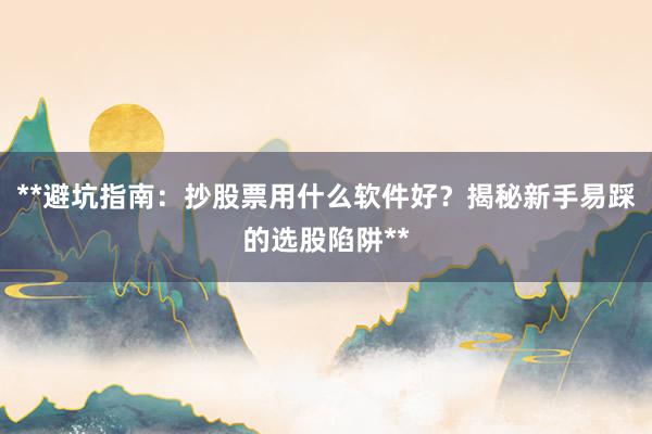 **避坑指南：抄股票用什么软件好？揭秘新手易踩的选股陷阱**
