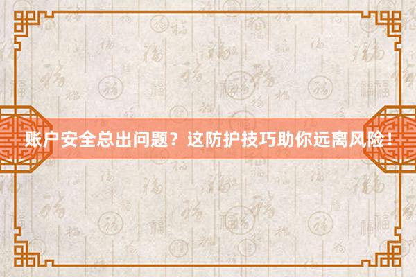 账户安全总出问题？这防护技巧助你远离风险！