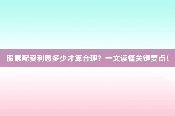 股票配资利息多少才算合理？一文读懂关键要点！