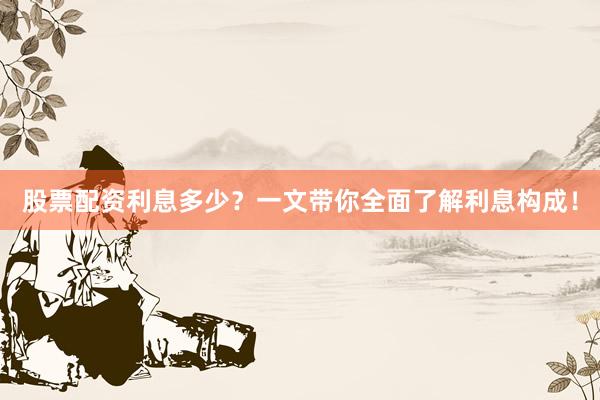 股票配资利息多少？一文带你全面了解利息构成！