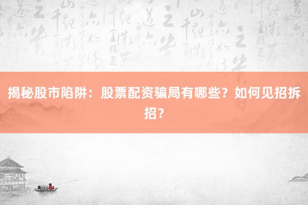 揭秘股市陷阱：股票配资骗局有哪些？如何见招拆招？