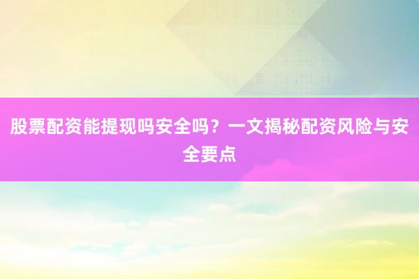 股票配资能提现吗安全吗？一文揭秘配资风险与安全要点