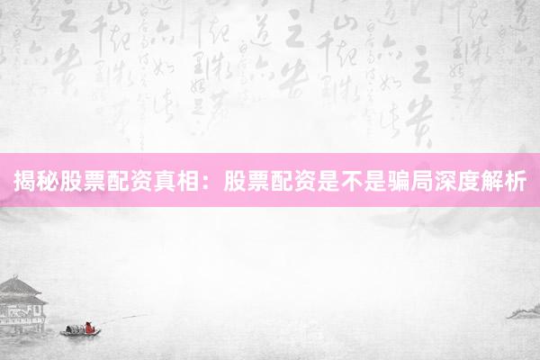 揭秘股票配资真相：股票配资是不是骗局深度解析