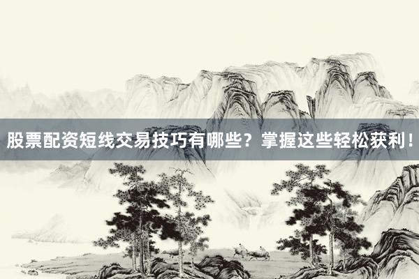 股票配资短线交易技巧有哪些？掌握这些轻松获利！