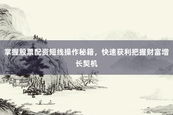 掌握股票配资短线操作秘籍，快速获利把握财富增长契机