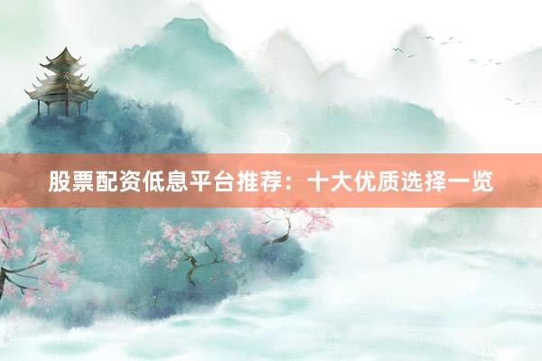 股票配资低息平台推荐：十大优质选择一览