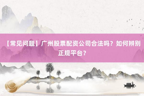 【常见问题】广州股票配资公司合法吗？如何辨别正规平台？