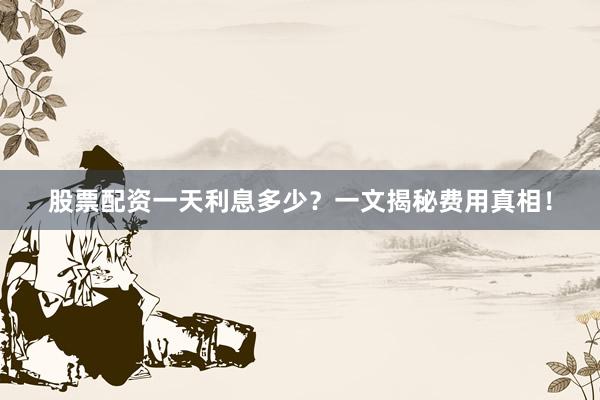 股票配资一天利息多少？一文揭秘费用真相！