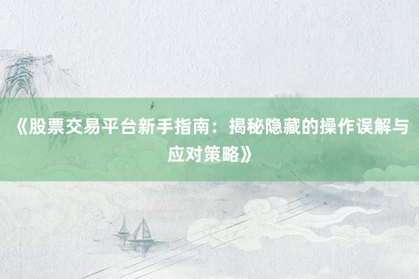 《股票交易平台新手指南：揭秘隐藏的操作误解与应对策略》