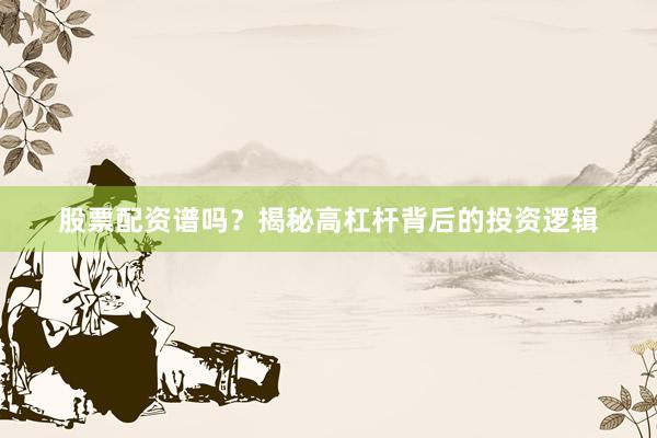 股票配资谱吗？揭秘高杠杆背后的投资逻辑