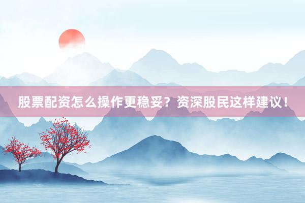 股票配资怎么操作更稳妥？资深股民这样建议！