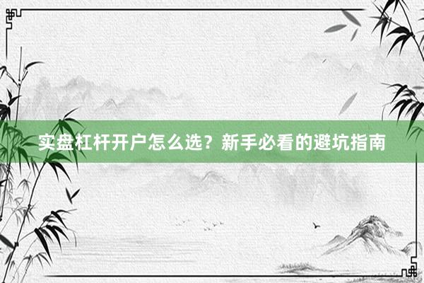实盘杠杆开户怎么选？新手必看的避坑指南
