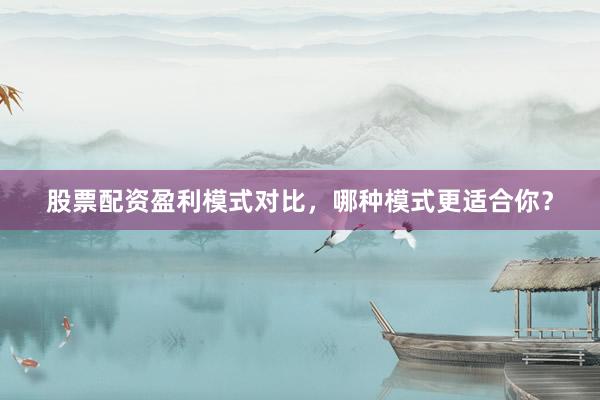 股票配资盈利模式对比，哪种模式更适合你？