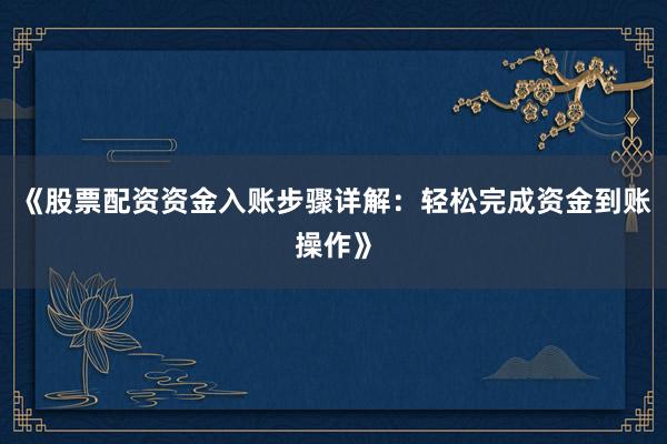《股票配资资金入账步骤详解：轻松完成资金到账操作》