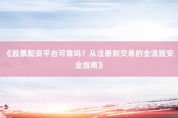 《股票配资平台可靠吗？从注册到交易的全流程安全指南》
