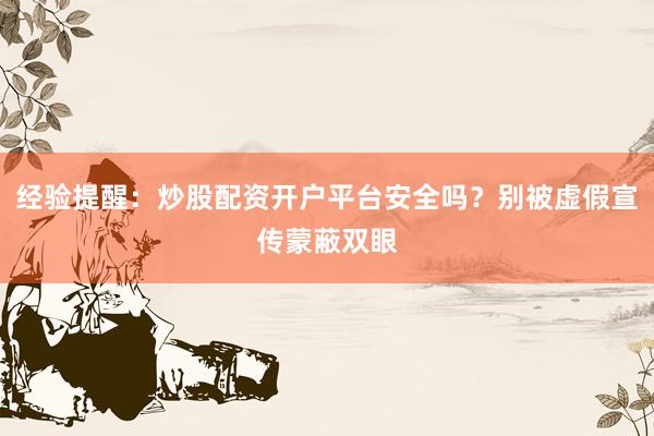 经验提醒：炒股配资开户平台安全吗？别被虚假宣传蒙蔽双眼
