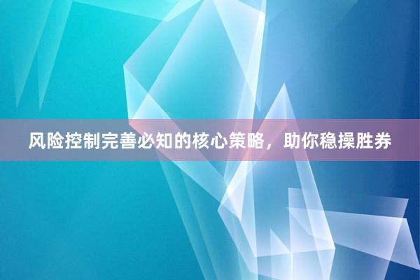 风险控制完善必知的核心策略，助你稳操胜券
