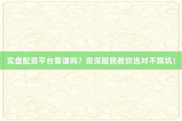 实盘配资平台靠谱吗？资深股民教你选对不踩坑！