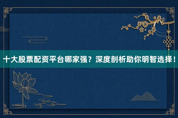 十大股票配资平台哪家强？深度剖析助你明智选择！