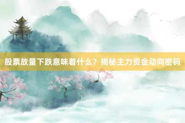 股票放量下跌意味着什么？揭秘主力资金动向密码
