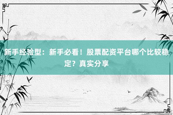 新手经验型：新手必看！股票配资平台哪个比较稳定？真实分享