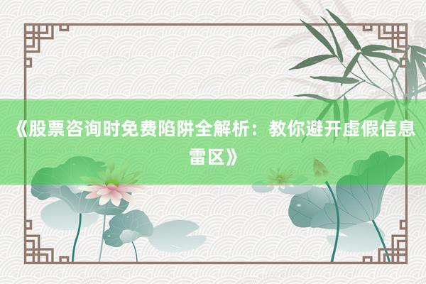《股票咨询时免费陷阱全解析：教你避开虚假信息雷区》