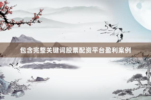 包含完整关键词股票配资平台盈利案例