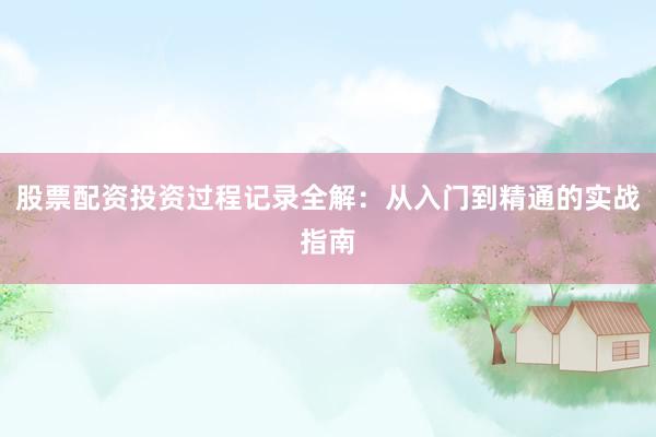 股票配资投资过程记录全解：从入门到精通的实战指南