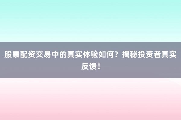 股票配资交易中的真实体验如何？揭秘投资者真实反馈！