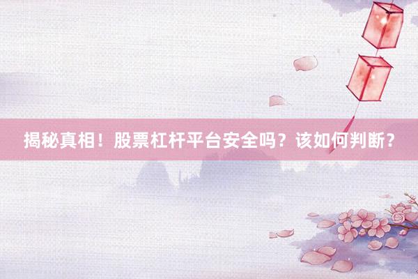 揭秘真相！股票杠杆平台安全吗？该如何判断？