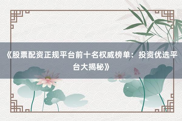 《股票配资正规平台前十名权威榜单：投资优选平台大揭秘》
