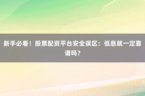 新手必看！股票配资平台安全误区：低息就一定靠谱吗？